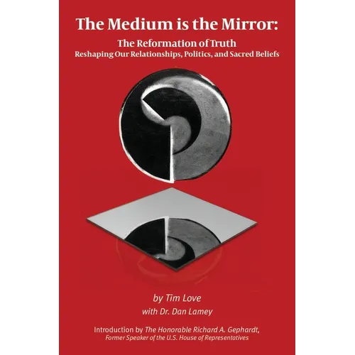 The Medium is the Mirror: The Reformation of Truth Reshaping Our Relationships, Politics, and Sacred Beliefs