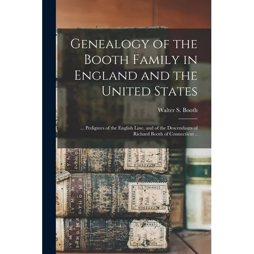 Genealogy of the Booth Family in England and the United States; ... Pedigrees of the English Line, and of the Descendants of Richard Booth of Connecti