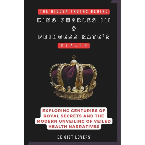 The Hidden Truths behind King Charles III & Princess Kate's Health: Exploring Centuries of Royal Secrets and the Modern Unveiling of Veiled Health Nar