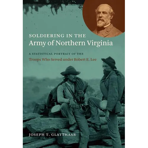 Soldiering in the Army of Northern Virginia: A Statistical Portrait of the Troops Who Served Under Robert E. Lee