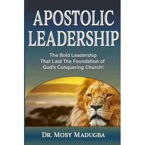 Apostolic Leadership: The Bold Leadership That Laid The Foundation of God's Conquering Church