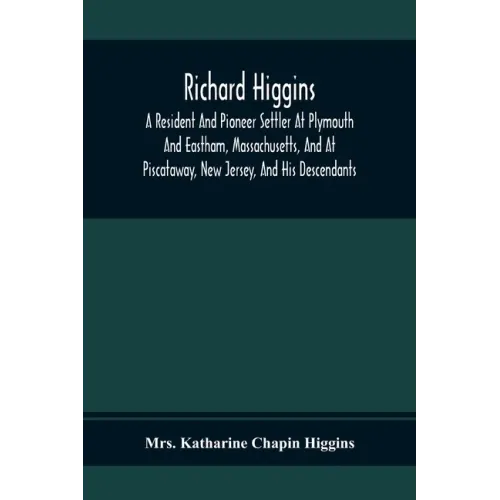 Richard Higgins; A Resident And Pioneer Settler At Plymouth And Eastham, Massachusetts, And At Piscataway, New Jersey, And His Descendants