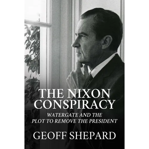 The Nixon Conspiracy: Watergate and the Plot to Remove the President