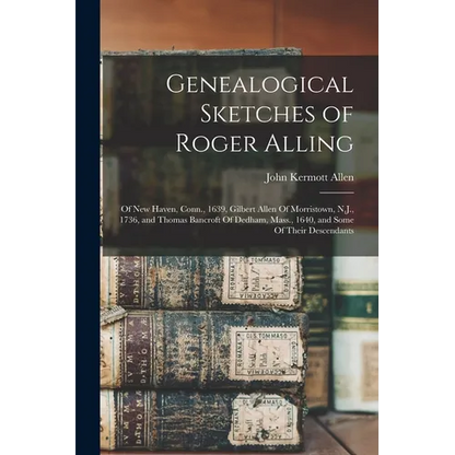Genealogical Sketches of Roger Alling: Of New Haven, Conn., 1639, Gilbert Allen Of Morristown, N.J., 1736, and Thomas Bancroft Of Dedham, Mass., 1640, - Paperback