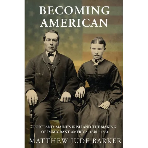 Becoming American: Portland, Maine's Irish and the Making of Immigrant America 1840 - 1861