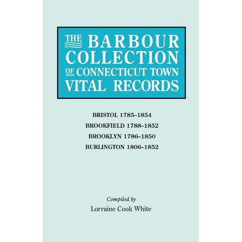 Barbour Collection of Connecticut Town Vital Records. Volume 4: Bristol 1785-1854, Brookfield 1788-1852, Brooklyn 1786-1850, Burlington 1806-1852