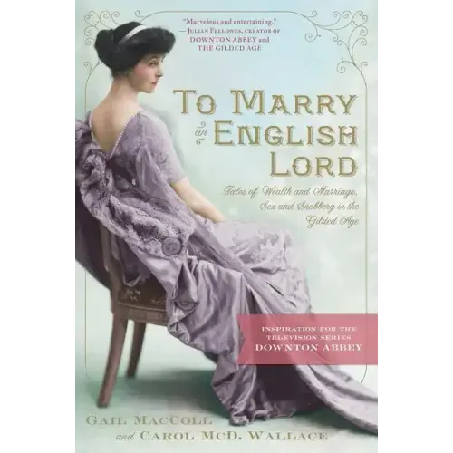 To Marry an English Lord: Tales of Wealth and Marriage, Sex and Snobbery in the Gilded Age (an Inspiration for Downton Abbey)
