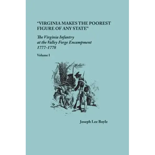 "Virginia makes the poorest figure of any State": The Virginia Infantry at the Valley Forge Encampment, 1777-1778. Volume I