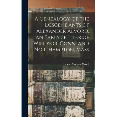 A Genealogy of the Descendants of Alexander Alvord, an Early Settler of Windsor, Conn. and Northampton, Mass