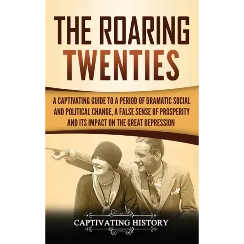The Roaring Twenties: A Captivating Guide to a Period of Dramatic Social and Political Change, a False Sense of Prosperity, and Its Impact o