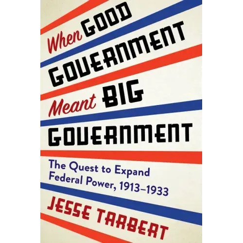 When Good Government Meant Big Government: The Quest to Expand Federal Power, 1913-1933