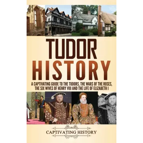 Tudor History: A Captivating Guide to the Tudors, the Wars of the Roses, the Six Wives of Henry VIII and the Life of Elizabeth I