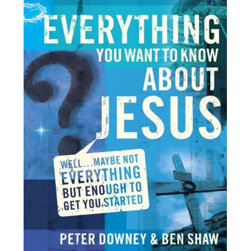 Everything You Want to Know about Jesus: Well ... Maybe Not Everything But Enough to Get You Started