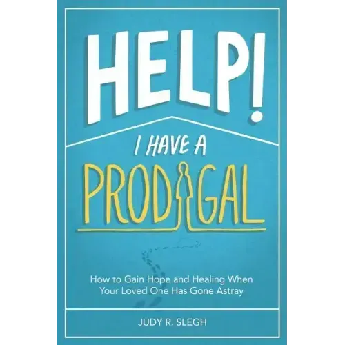 Help! I Have a Prodigal: How to Gain Hope and Healing When Your Loved One has Gone Astray