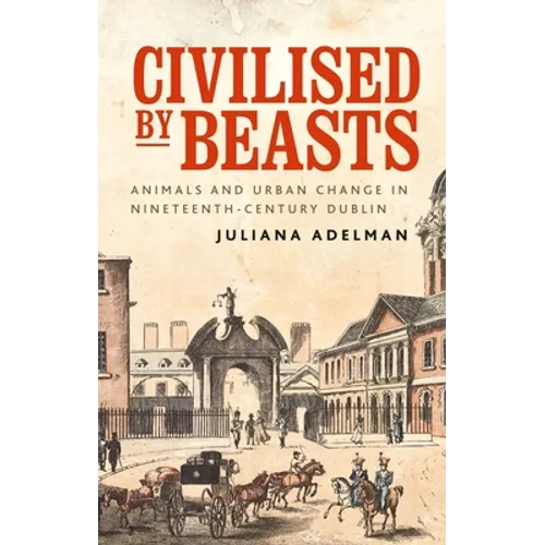 Civilised by Beasts: Animals and Urban Change in Nineteenth-Century Dublin