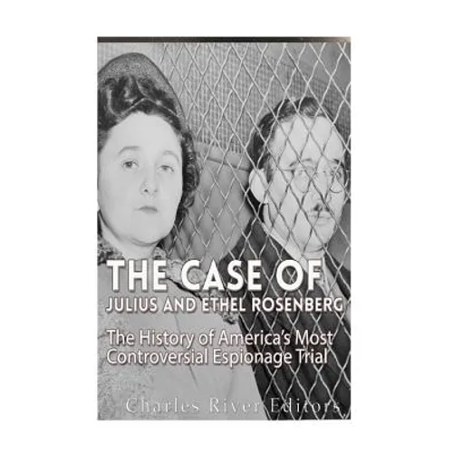 The Case of Julius and Ethel Rosenberg: The History of America's Most Controversial Espionage Trial