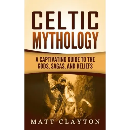 Celtic Mythology: A Captivating Guide to the Gods, Sagas and Beliefs