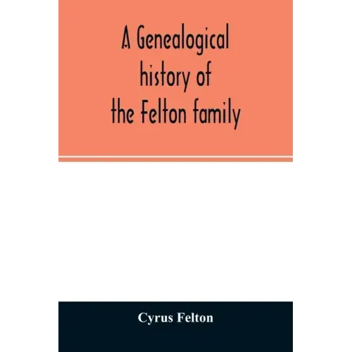 A genealogical history of the Felton family; descendants of Lieutenant Nathaniel Felton, who came to Salem, Mass., in 1633; with few supplements and a