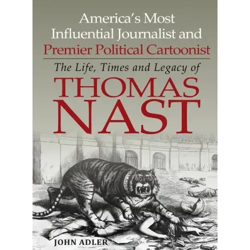 America's Most Influential Journalist and Premier Political Cartoonist: The Life, Times and Legacy of Thomas Nast