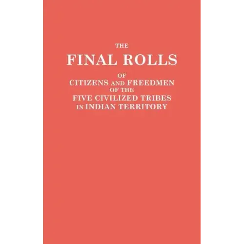 Final Rolls of Citizens and Freedmen of the Five Civilized Tribes in Indian Territory. Prepared by the [Dawes] Commission and Commissioner to the Five