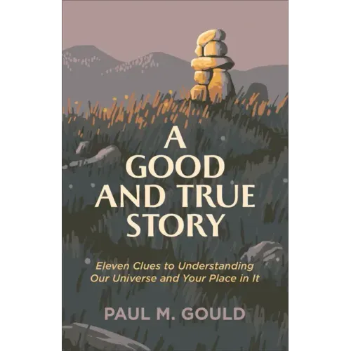 A Good and True Story: Eleven Clues to Understanding Our Universe and Your Place in It
