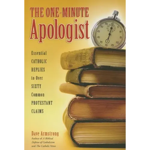The One-Minute Apologist: Essential Catholic Replies to Over 60 Common Protestant Claims