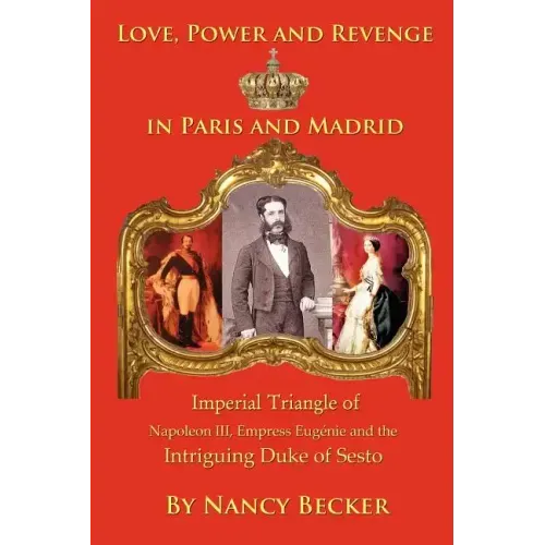Imperial Triangle of Napoleon III, Empress Eugenie and the Intriguing Duke of Sesto: Love, Power and Revenge in Old Paris and Madrid