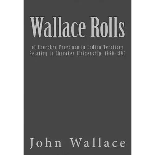 Wallace Rolls: of Cherokee Freedmen in Indian Territory: Relating to Cherokee Citizenship, 1890-1896