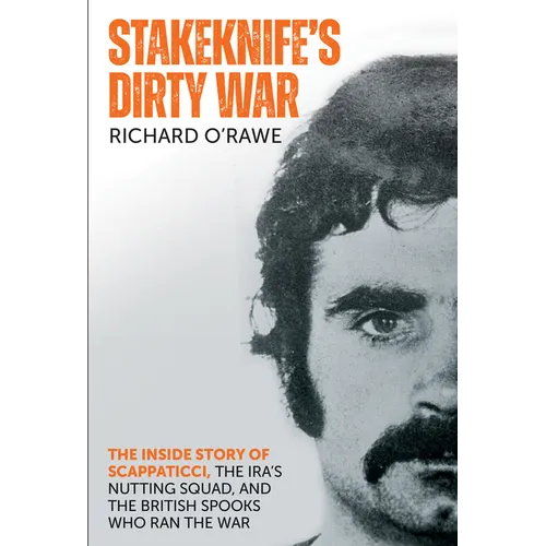 Stakeknife's Dirty War: The Inside Story of Scappaticci, the Ira's Nutting Squad, and the British Spooks Who Ran the War