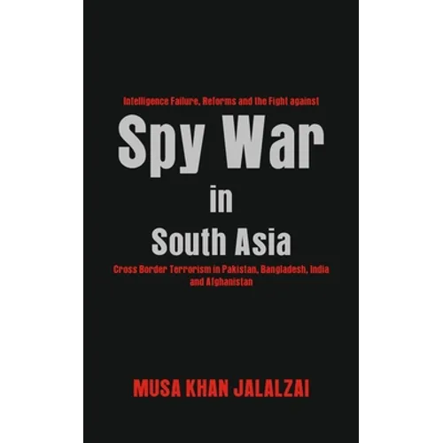 Spy War in South Asia: Intelligence Failure, Reforms and the Fight against Cross Border Terrorism in Pakistan, Bangladesh, India and Afghanistan