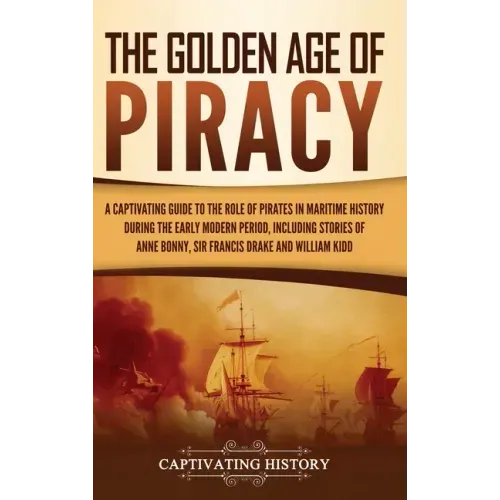 The Golden Age of Piracy: A Captivating Guide to the Role of Pirates in Maritime History during the Early Modern Period, Including Stories of An
