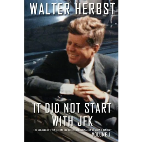 It Did Not Start With JFK Volume 1: The Decades of Events that Led to the Assassination of John F Kennedy