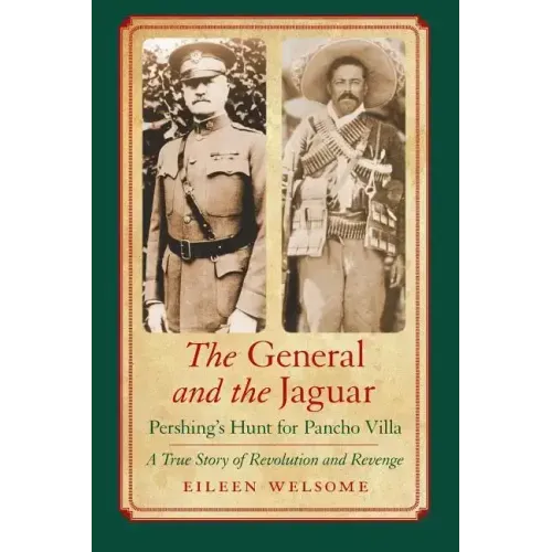 The General and the Jaguar: Pershing's Hunt for Pancho Villa: A True Story of Revolution and Revenge