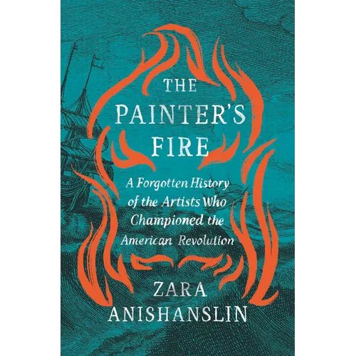 The Painter's Fire: A Forgotten History of the Artists Who Championed the American Revolution