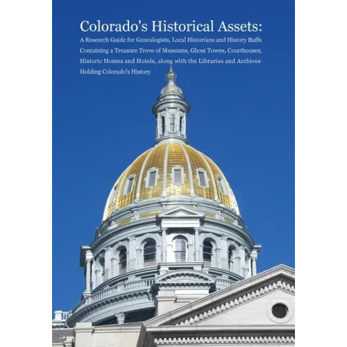 Colorado's Historical Assets: A Research Guide for Genealogists, Local Historians and History Buffs Containing a Treasure Trove of Museums, Ghost To