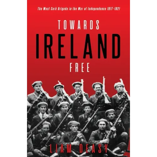 Towards Ireland Free: The West Cork Brigade in the War of Independence 1917- 1921