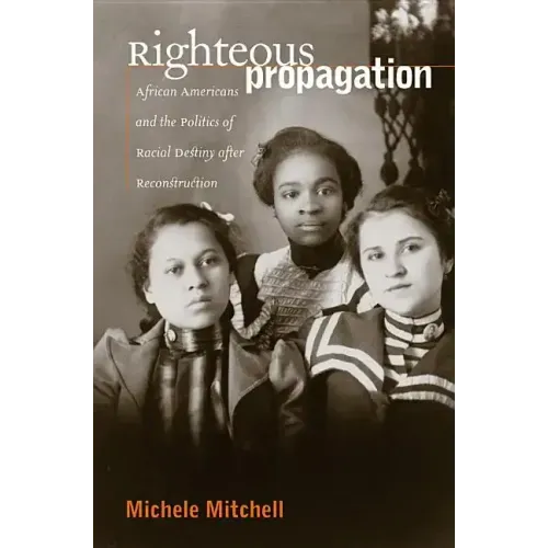 Righteous Propagation: African Americans and the Politics of Racial Destiny After Reconstruction