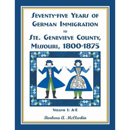 Seventy-Five Years of German Immigration to Ste. Genevieve County, Missouri: 1800-1875, Volume 1, A-E