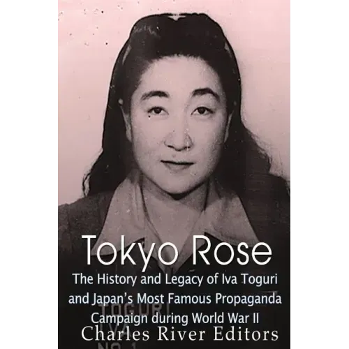 Tokyo Rose: The History and Legacy of Iva Toguri and Japan's Most Famous Propaganda Campaign during World War II