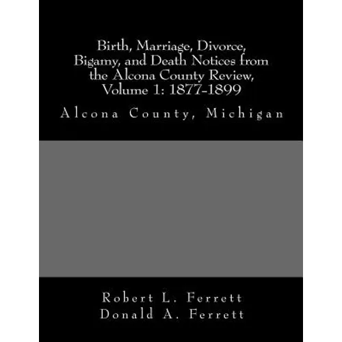 Birth, Marriage, Divorce, Bigamy, and Death Notices from the Alcona County Review, Volume 1: 1877-1899