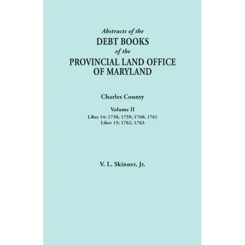 Abstracts of the Debt Books of the Provincial Land Office of Maryland. Charles County, Volume II: Liber 14: 1758, 1759, 1760, 1761; Liber 15: 1762, 17