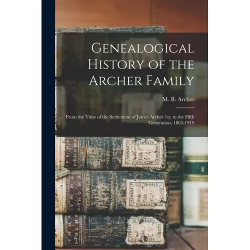 Genealogical History of the Archer Family: From the Time of the Settlement of James Archer 1st, to the Fifth Generation, 1803-1919