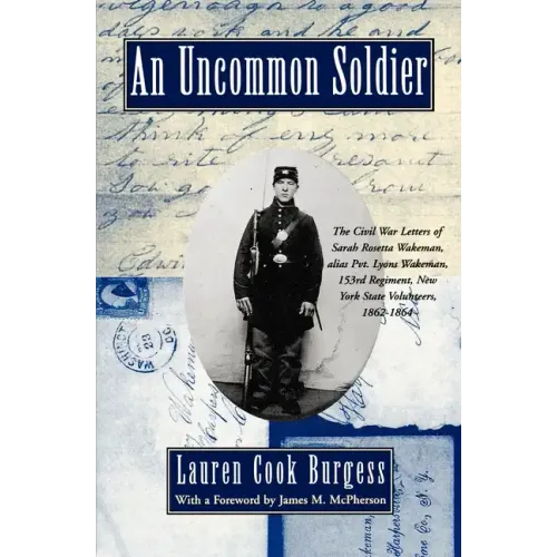 An Uncommon Soldier: The Civil War Letters of Sarah Rosetta Wakeman, Alias Pvt. Lyons Wakeman, 153rd Regiment, New York State Volunteers, 1