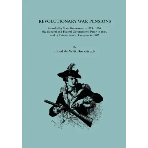 Revolutionary War Pensions, Awarded by State Governments 1775-1874, the General and Federal Governments Prior to 1814, and by Private Acts of Congress