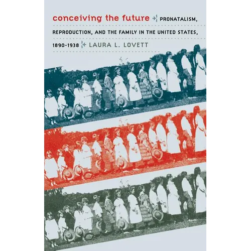 Conceiving the Future: Pronatalism, Reproduction, and the Family in the United States, 1890-1938