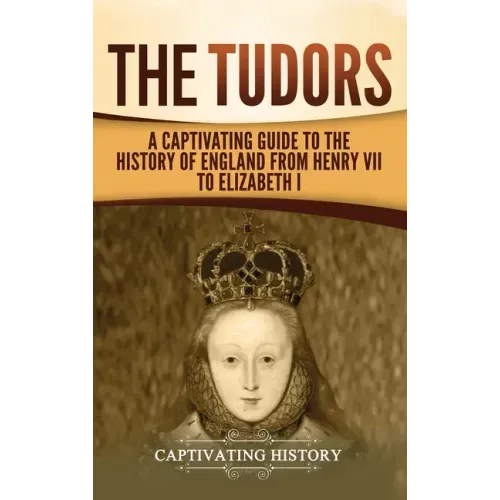The Tudors: A Captivating Guide to the History of England from Henry VII to Elizabeth I