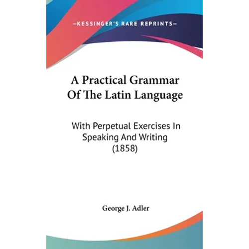 A Practical Grammar Of The Latin Language: With Perpetual Exercises In Speaking And Writing (1858)