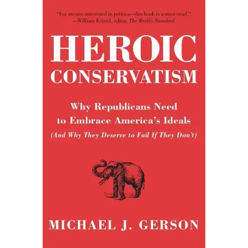 Heroic Conservatism: Why Republicans Need to Embrace America's Ideals (and Why They Deserve to Fail If They Don't)