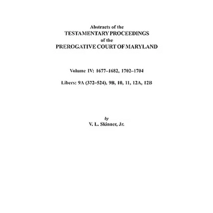 Abstracts of the Testamentary Proceedings of the Prerogative Court of Maryland. Volume IV: 1677-1682, 1702-1704. Libers: 9a (372-524), 9b, 10, 11, 12a - Paperback