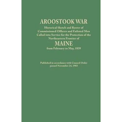 Aroostook War: Historical Sketch and Roster of Commissioned Officers and Enlisted Men Called Into Service for the Protection of the N